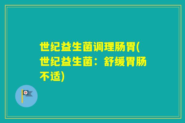 世纪益生菌调理肠胃(世纪益生菌：舒缓不适)