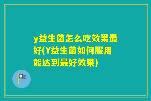 y益生菌怎么吃效果好(Y益生菌如何服用能达到好效果)