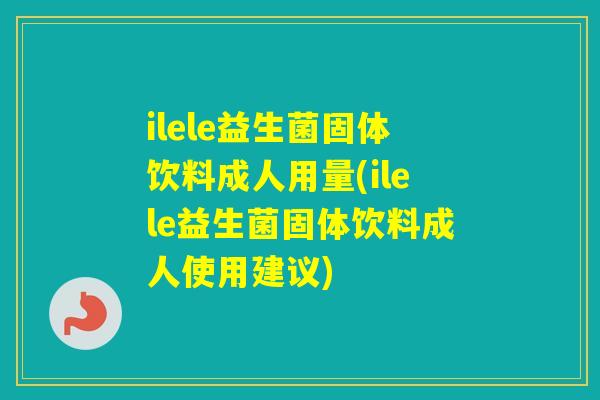 ilele益生菌固体饮料成人用量(ilele益生菌固体饮料成人使用建议)
