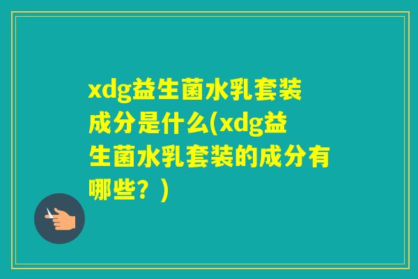 xdg益生菌水乳套装成分是什么(xdg益生菌水乳套装的成分有哪些？)