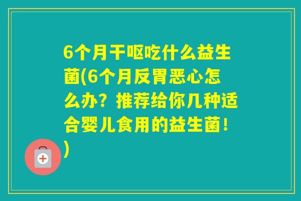 6个月干呕吃什么益生菌(6个月反胃恶心怎么办?推荐给你几种适合婴儿食用的益生菌!) 6个月干呕吃什么益生菌(6个月反胃恶心怎么办?推荐给你几种适合婴儿食用的益生菌!)