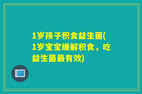 1岁孩子积食益生菌(1岁宝宝缓解积食,吃益生菌有效) 1岁孩子积食益生菌(1岁宝宝缓解积食,吃益生菌有效)