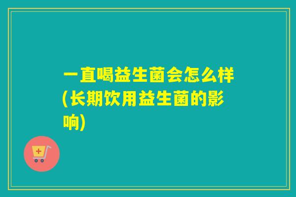 一直喝益生菌会怎么样(长期饮用益生菌的影响)