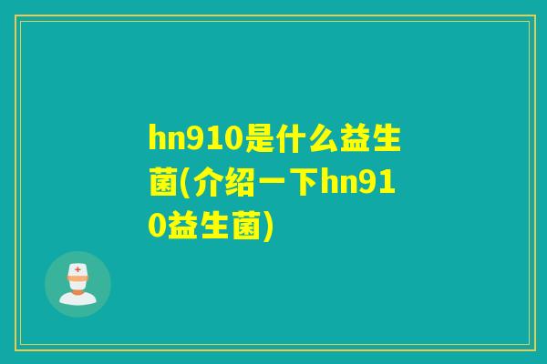 hn910是什么益生菌(介绍一下hn910益生菌) hn910是什么益生菌(介绍一下hn910益生菌)