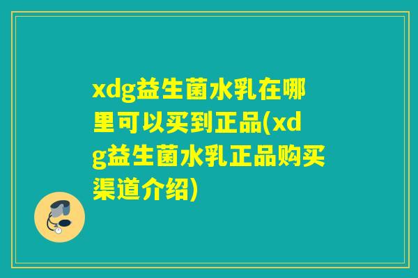 xdg益生菌水乳在哪里可以买到正品(xdg益生菌水乳正品购买渠道介绍) xdg益生菌水乳在哪里可以买到正品(xdg益生菌水乳正品购买渠道介绍)