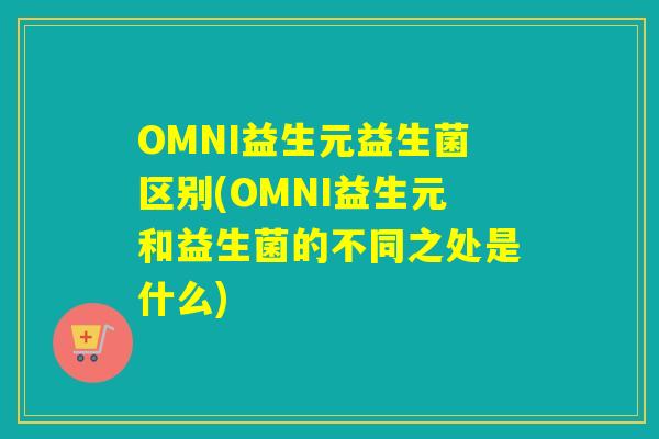OMNI益生元益生菌区别(OMNI益生元和益生菌的不同之处是什么) OMNI益生元益生菌区别(OMNI益生元和益生菌的不同之处是什么)