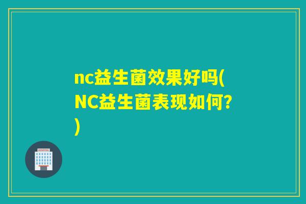nc益生菌效果好吗(NC益生菌表现如何?) nc益生菌效果好吗(NC益生菌表现如何?)