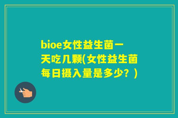 bioe女性益生菌一天吃几颗(女性益生菌每日摄入量是多少？)