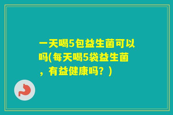 一天喝5包益生菌可以吗(每天喝5袋益生菌,有益健康吗?) 一天喝5包益生菌可以吗(每天喝5袋益生菌,有益健康吗?)