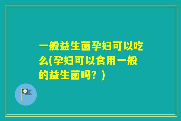 一般益生菌孕妇可以吃么(孕妇可以食用一般的益生菌吗？)