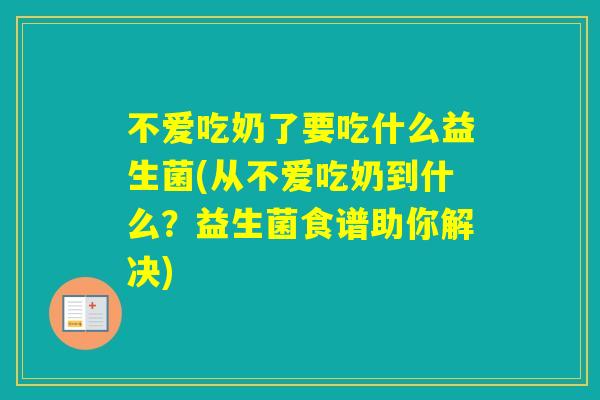不爱吃奶了要吃什么益生菌(从不爱吃奶到什么？益生菌食谱助你解决)