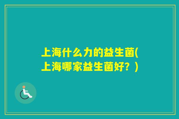 上海什么力的益生菌(上海哪家益生菌好?) 上海什么力的益生菌(上海哪家益生菌好?)