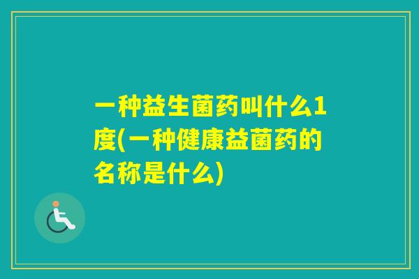 一种益生菌药叫什么1度(一种健康益菌药的名称是什么)