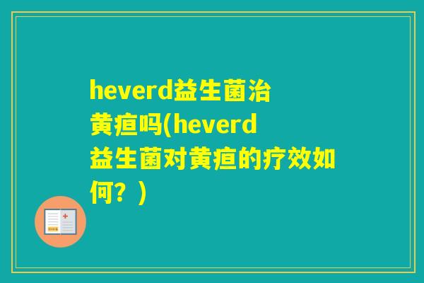 heverd益生菌黄疸吗(heverd益生菌对黄疸的疗效如何？)