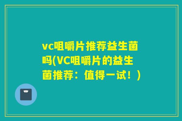 vc咀嚼片推荐益生菌吗(VC咀嚼片的益生菌推荐:值得一试!) vc咀嚼片推荐益生菌吗(VC咀嚼片的益生菌推荐:值得一试!)
