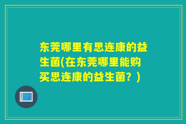 东莞哪里有思连康的益生菌(在东莞哪里能购买思连康的益生菌？)