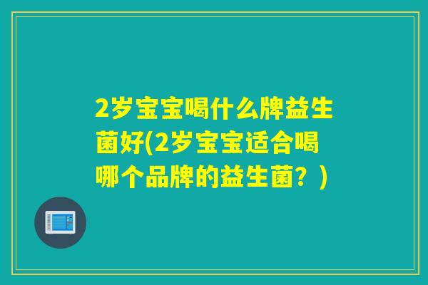 2岁宝宝喝什么牌益生菌好(2岁宝宝适合喝哪个品牌的益生菌?) 2岁宝宝喝什么牌益生菌好(2岁宝宝适合喝哪个品牌的益生菌?)