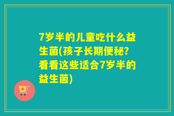 7岁半的儿童吃什么益生菌(孩子长期？看看这些适合7岁半的益生菌)