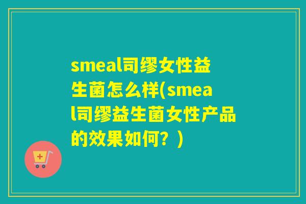smeal司缪女性益生菌怎么样(smeal司缪益生菌女性产品的效果如何?) smeal司缪女性益生菌怎么样(smeal司缪益生菌女性产品的效果如何?)