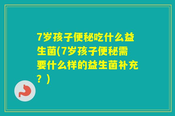 7岁孩子吃什么益生菌(7岁孩子需要什么样的益生菌补充？)