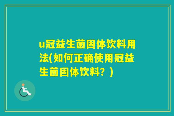 u冠益生菌固体饮料用法(如何正确使用冠益生菌固体饮料？)