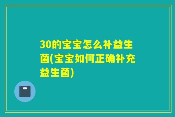 30的宝宝怎么补益生菌(宝宝如何正确补充益生菌)