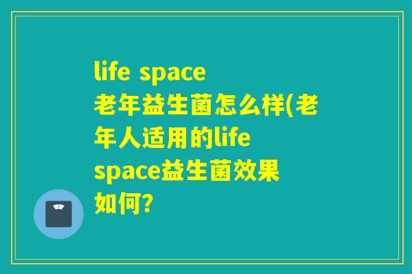 life space老年益生菌怎么样(老年人适用的life space益生菌效果如何？