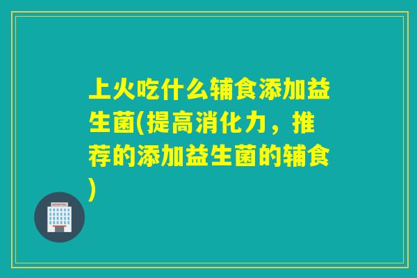 上火吃什么辅食添加益生菌(提高消化力,推荐的添加益生菌的辅食) 上火吃什么辅食添加益生菌(提高消化力,推荐的添加益生菌的辅食)