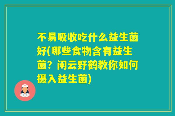 不易吸收吃什么益生菌好(哪些食物含有益生菌?闲云野鹤教你如何摄入益生菌) 不易吸收吃什么益生菌好(哪些食物含有益生菌?闲云野鹤教你如何摄入益生菌)
