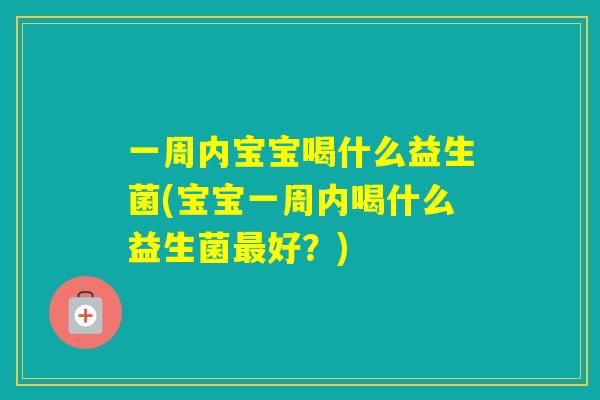 一周内宝宝喝什么益生菌(宝宝一周内喝什么益生菌好？)