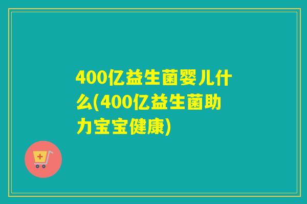 400亿益生菌婴儿什么(400亿益生菌助力宝宝健康) 400亿益生菌婴儿什么(400亿益生菌助力宝宝健康)