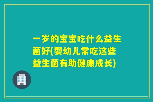 一岁的宝宝吃什么益生菌好(婴幼儿常吃这些益生菌有助健康成长)