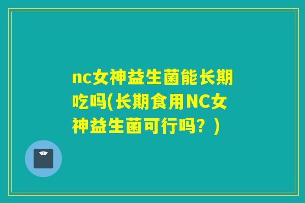 nc女神益生菌能长期吃吗(长期食用NC女神益生菌可行吗？)
