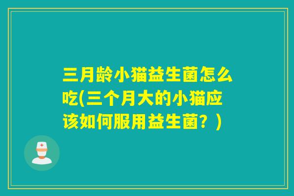 三月龄小猫益生菌怎么吃(三个月大的小猫应该如何服用益生菌？)