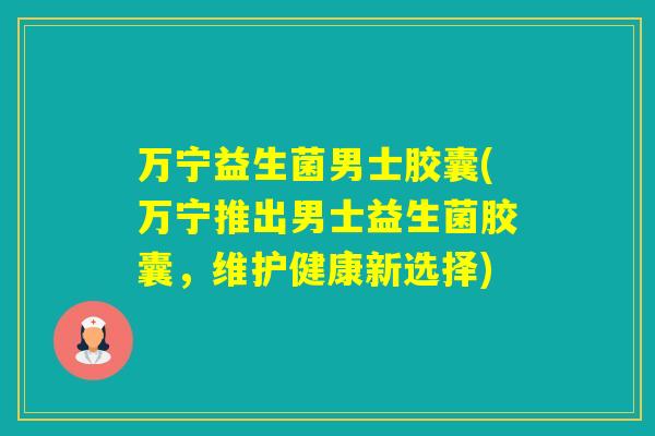 万宁益生菌男士胶囊(万宁推出男士益生菌胶囊，维护健康新选择)