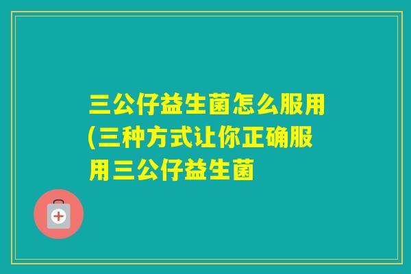 三公仔益生菌怎么服用(三种方式让你正确服用三公仔益生菌