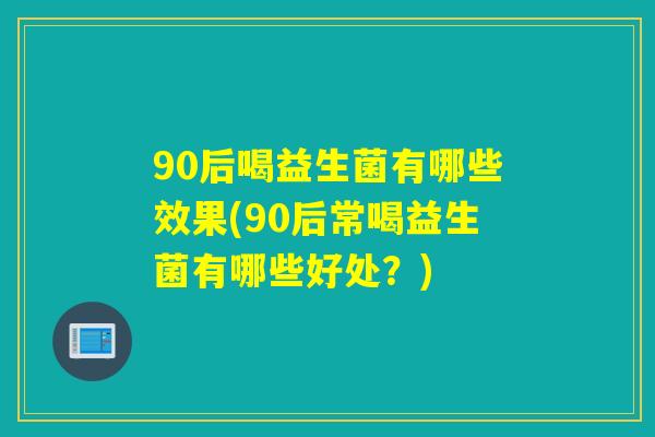 90后喝益生菌有哪些效果(90后常喝益生菌有哪些好处？)