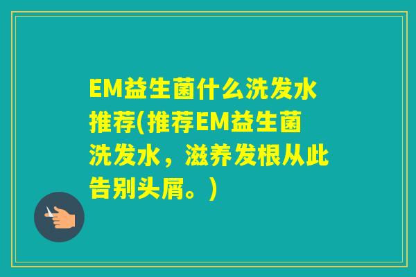 EM益生菌什么洗发水推荐(推荐EM益生菌洗发水，滋养发根从此告别头屑。)