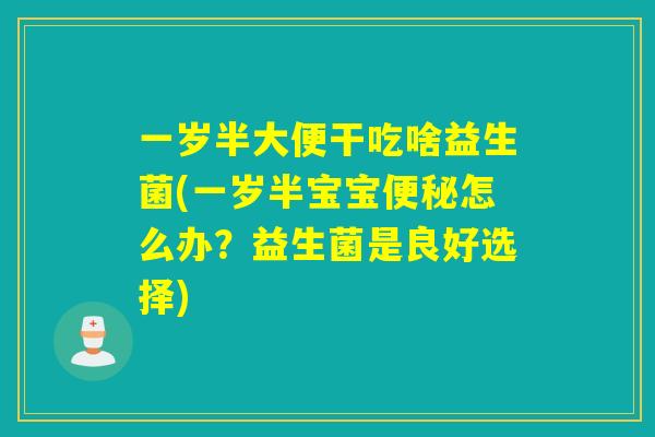 一岁半大便干吃啥益生菌(一岁半宝宝怎么办?益生菌是良好选择) 一岁半大便干吃啥益生菌(一岁半宝宝怎么办?益生菌是良好选择)