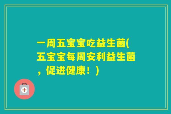 一周五宝宝吃益生菌(五宝宝每周安利益生菌,促进健康!) 一周五宝宝吃益生菌(五宝宝每周安利益生菌,促进健康!)