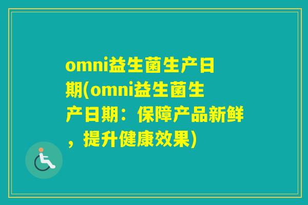 omni益生菌生产日期(omni益生菌生产日期：保障产品新鲜，提升健康效果)