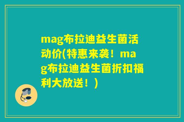 mag布拉迪益生菌活动价(特惠来袭！mag布拉迪益生菌折扣福利大放送！)