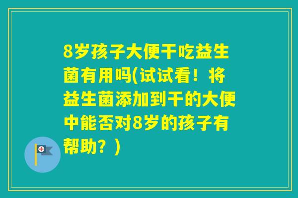 8岁孩子大便干吃益生菌有用吗(试试看！将益生菌添加到干的大便中能否对8岁的孩子有帮助？)