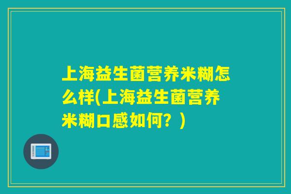 上海益生菌营养米糊怎么样(上海益生菌营养米糊口感如何？)