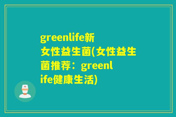 greenlife新女性益生菌(女性益生菌推荐：greenlife健康生活)