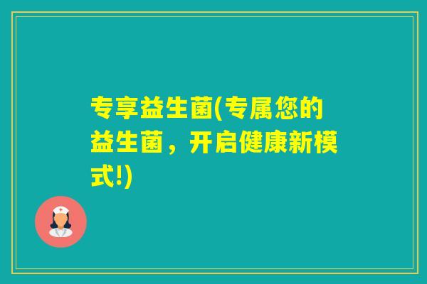专享益生菌(专属您的益生菌，开启健康新模式!)