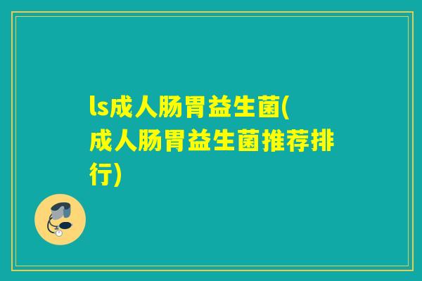 ls成人肠胃益生菌(成人肠胃益生菌推荐排行) ls成人肠胃益生菌(成人肠胃益生菌推荐排行)