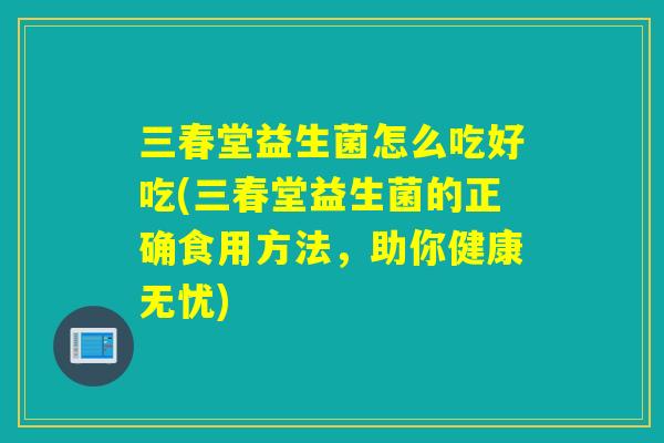 三春堂益生菌怎么吃好吃(三春堂益生菌的正确食用方法,助你健康无忧) 三春堂益生菌怎么吃好吃(三春堂益生菌的正确食用方法,助你健康无忧)
