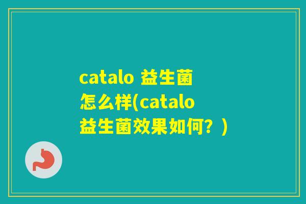 catalo 益生菌怎么样(catalo益生菌效果如何？)