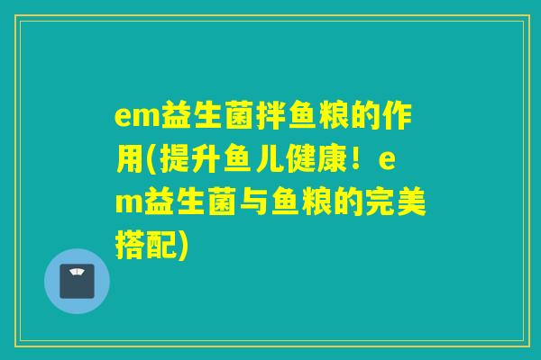 em益生菌拌鱼粮的作用(提升鱼儿健康!em益生菌与鱼粮的完美搭配) em益生菌拌鱼粮的作用(提升鱼儿健康!em益生菌与鱼粮的完美搭配)